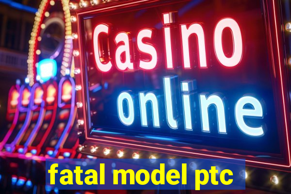 fatal model ptc